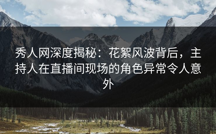 秀人网深度揭秘：花絮风波背后，主持人在直播间现场的角色异常令人意外