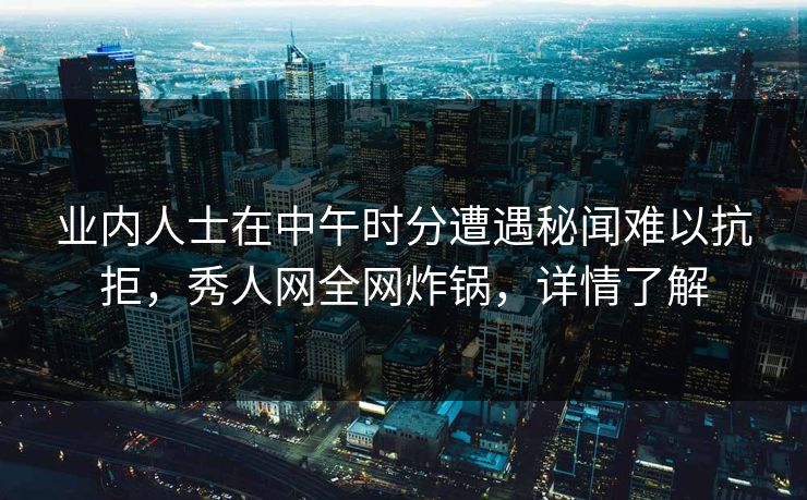 业内人士在中午时分遭遇秘闻难以抗拒，秀人网全网炸锅，详情了解