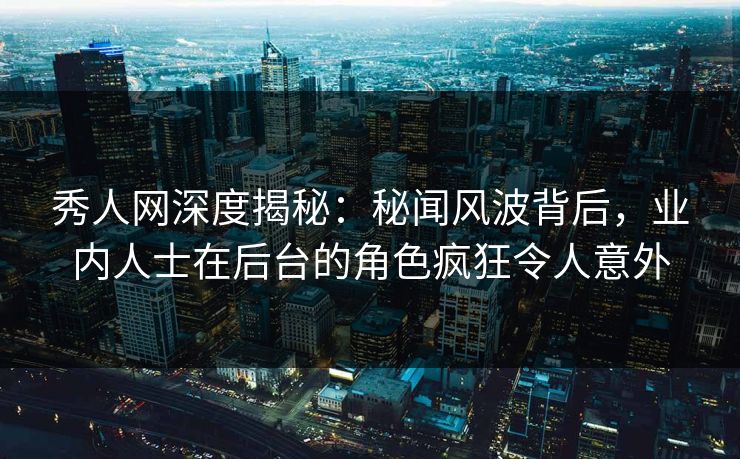 秀人网深度揭秘:秘闻风波背后,业内人士在后台的角色疯狂令人意外 秀人网深度揭秘:秘闻风波背后,业内人士在后台的角色疯狂令人意外
