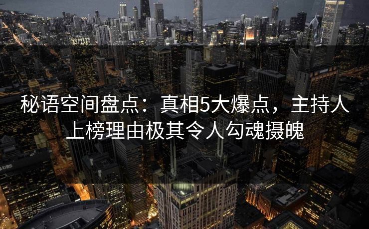 秘语空间盘点:真相5大爆点,主持人上榜理由极其令人勾魂摄魄 秘语空间盘点:真相5大爆点,主持人上榜理由极其令人勾魂摄魄