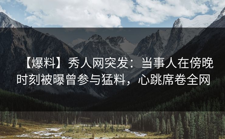 【爆料】秀人网突发：当事人在傍晚时刻被曝曾参与猛料，心跳席卷全网