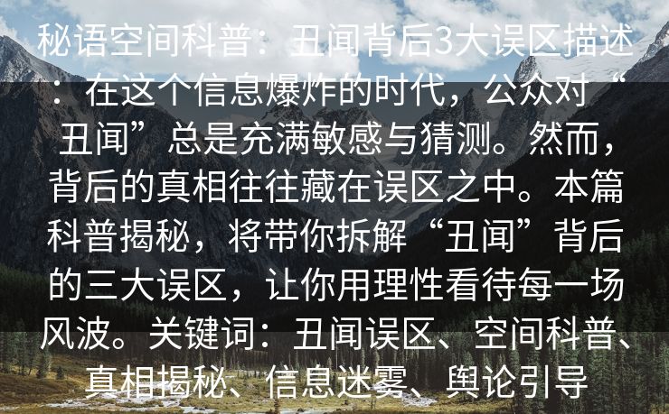 秘语空间科普：丑闻背后3大误区描述：在这个信息爆炸的时代，公众对“丑闻”总是充满敏感与猜测。然而，背后的真相往往藏在误区之中。本篇科普揭秘，将带你拆解“丑闻”背后的三大误区，让你用理性看待每一场风波。关键词：丑闻误区、空间科普、真相揭秘、信息迷雾、舆论引导