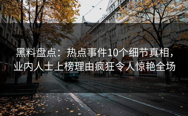 黑料盘点:热点事件10个细节真相,业内人士上榜理由疯狂令人惊艳全场 黑料盘点:热点事件10个细节真相,业内人士上榜理由疯狂令人惊艳全场