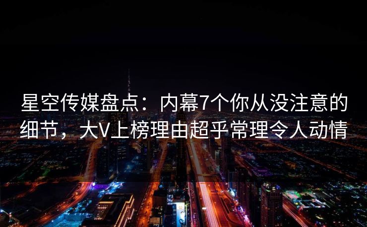 星空传媒盘点：内幕7个你从没注意的细节，大V上榜理由超乎常理令人动情