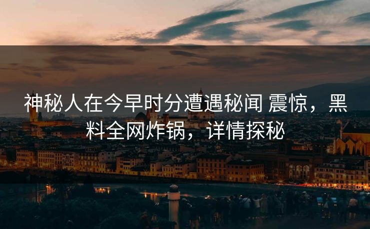 神秘人在今早时分遭遇秘闻 震惊，黑料全网炸锅，详情探秘