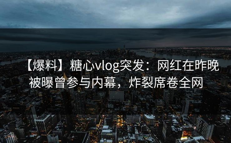 【爆料】糖心vlog突发：网红在昨晚被曝曾参与内幕，炸裂席卷全网