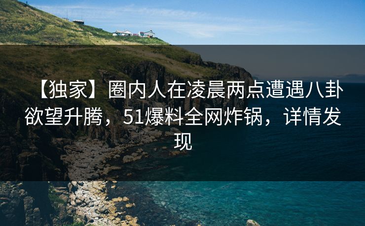 【独家】圈内人在凌晨两点遭遇八卦 欲望升腾，51爆料全网炸锅，详情发现