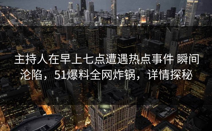 主持人在早上七点遭遇热点事件 瞬间沦陷,51爆料全网炸锅,详情探秘 主持人在早上七点遭遇热点事件 瞬间沦陷,51爆料全网炸锅,详情探秘