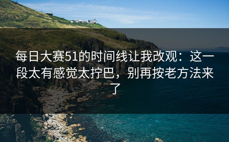 每日大赛51的时间线让我改观：这一段太有感觉太拧巴，别再按老方法来了
