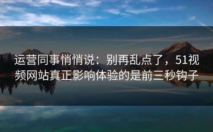 运营同事悄悄说:别再乱点了,51视频网站真正影响体验的是前三秒钩子 运营同事悄悄说:别再乱点了,51视频网站真正影响体验的是前三秒钩子