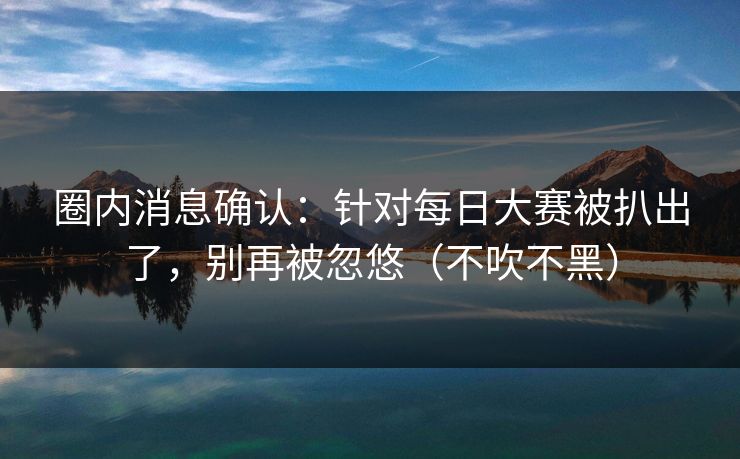 圈内消息确认：针对每日大赛被扒出了，别再被忽悠（不吹不黑）
