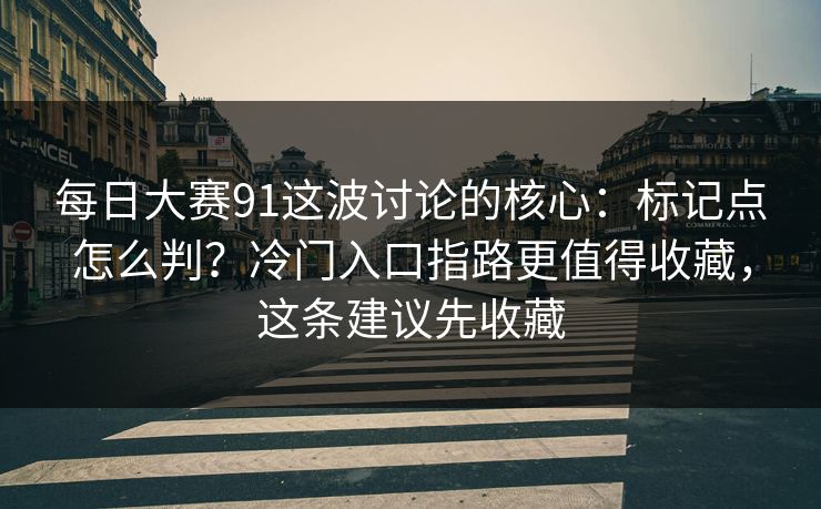 每日大赛91这波讨论的核心：标记点怎么判？冷门入口指路更值得收藏，这条建议先收藏