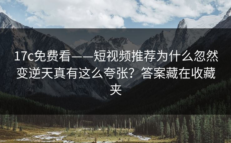 17c免费看——短视频推荐为什么忽然变逆天真有这么夸张?答案藏在收藏夹 17c免费看——短视频推荐为什么忽然变逆天真有这么夸张?答案藏在收藏夹