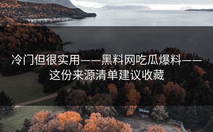 冷门但很实用——黑料网吃瓜爆料——这份来源清单建议收藏 冷门但很实用——黑料网吃瓜爆料——这份来源清单建议收藏